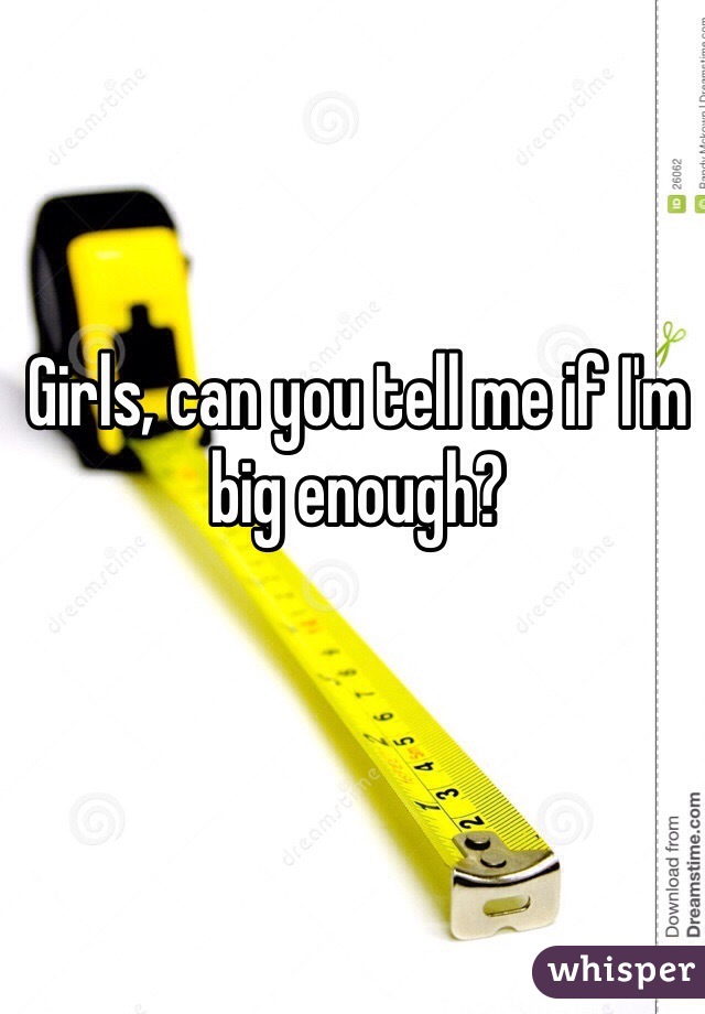 Girls, can you tell me if I'm big enough?