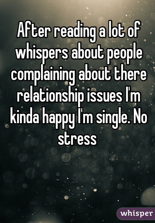 After reading a lot of whispers about people complaining about there relationship issues I'm kinda happy I'm single. No stress 