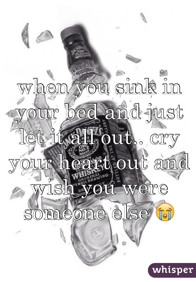 when you sink in your bed and just let it all out.. cry your heart out and wish you were someone else 😭