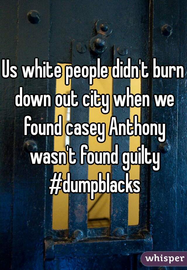 Us white people didn't burn down out city when we found casey Anthony wasn't found guilty #dumpblacks