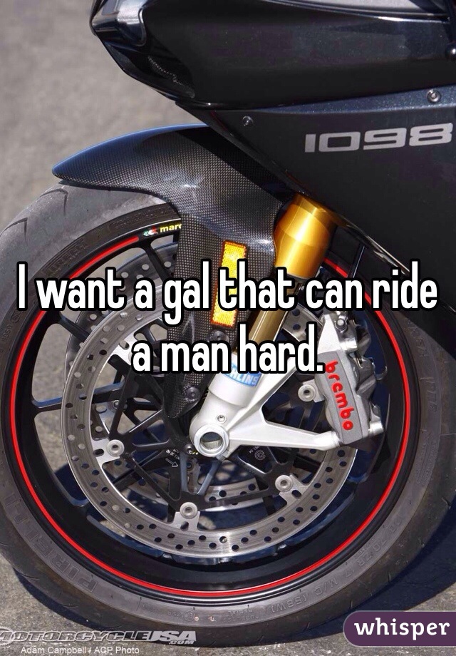 I want a gal that can ride a man hard.