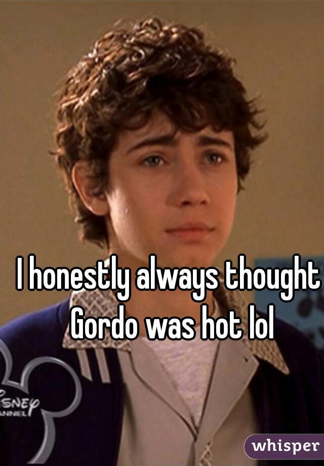 I honestly always thought Gordo was hot lol