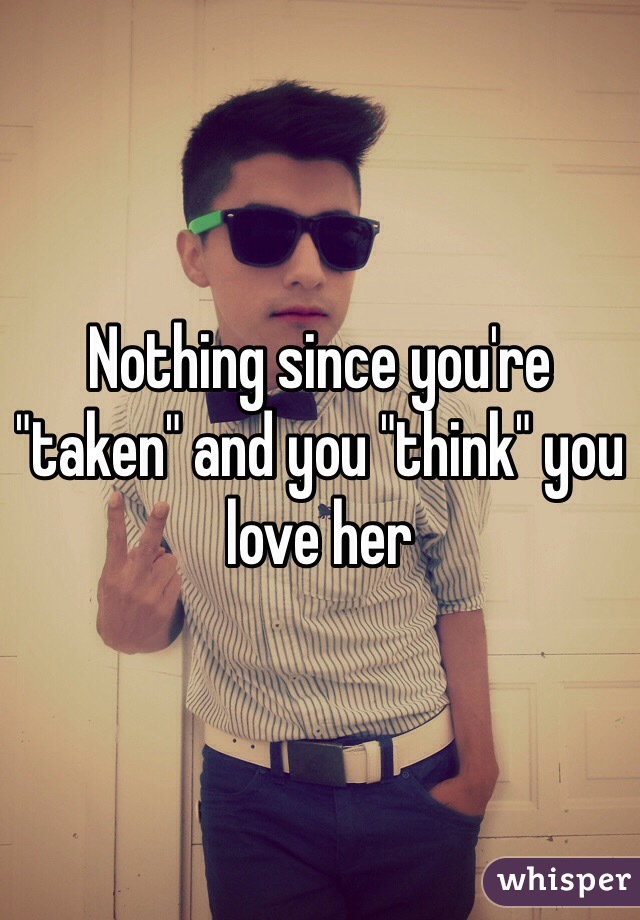 Nothing since you're "taken" and you "think" you love her 