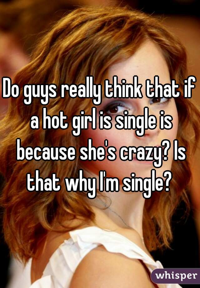 Do guys really think that if a hot girl is single is because she's crazy? Is that why I'm single? 