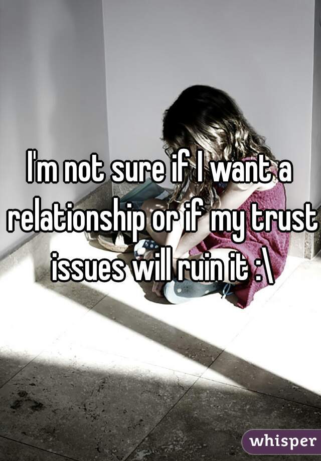 I'm not sure if I want a relationship or if my trust issues will ruin it :\