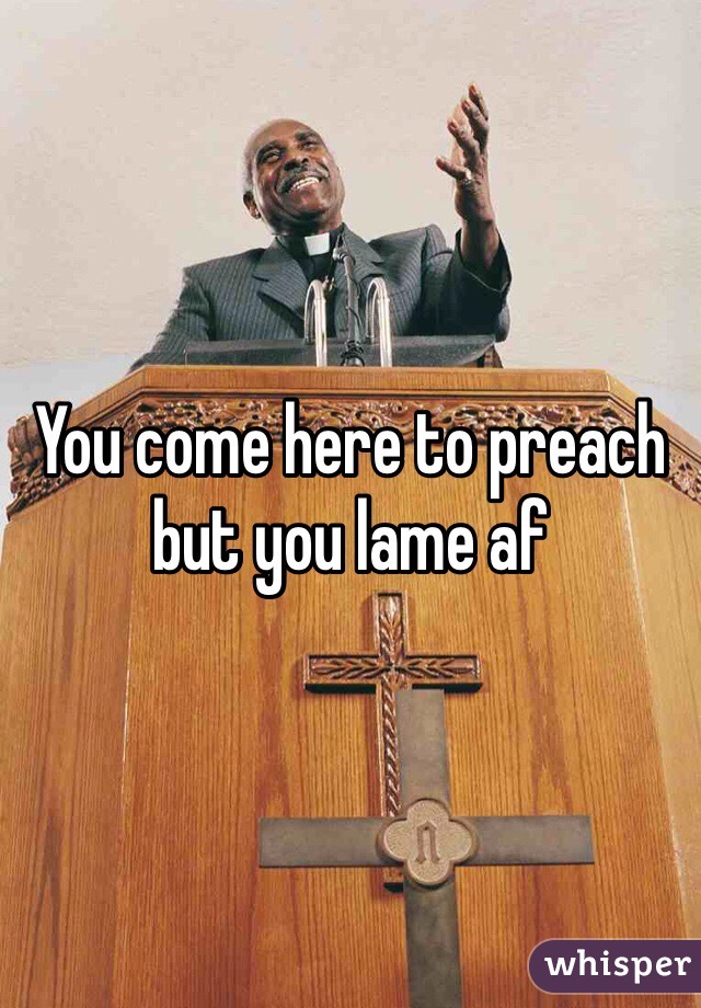 You come here to preach but you lame af 