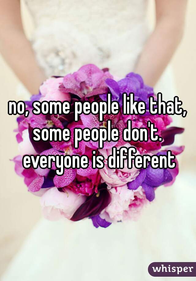 no, some people like that, some people don't.  everyone is different