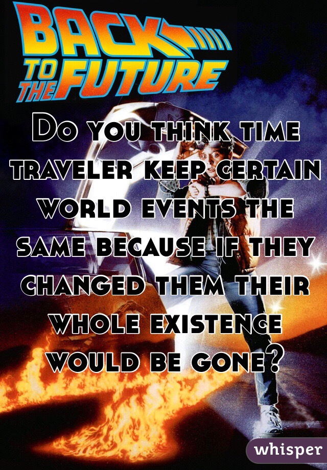 Do you think time traveler keep certain world events the same because if they changed them their whole existence would be gone? 