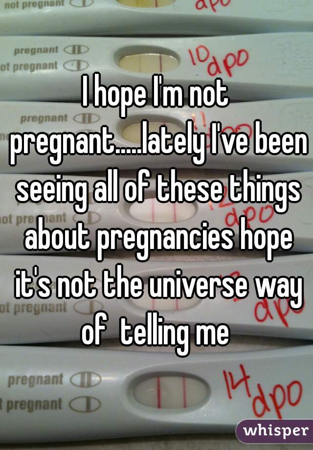 I hope I'm not pregnant.....lately I've been seeing all of these things about pregnancies hope it's not the universe way of  telling me 