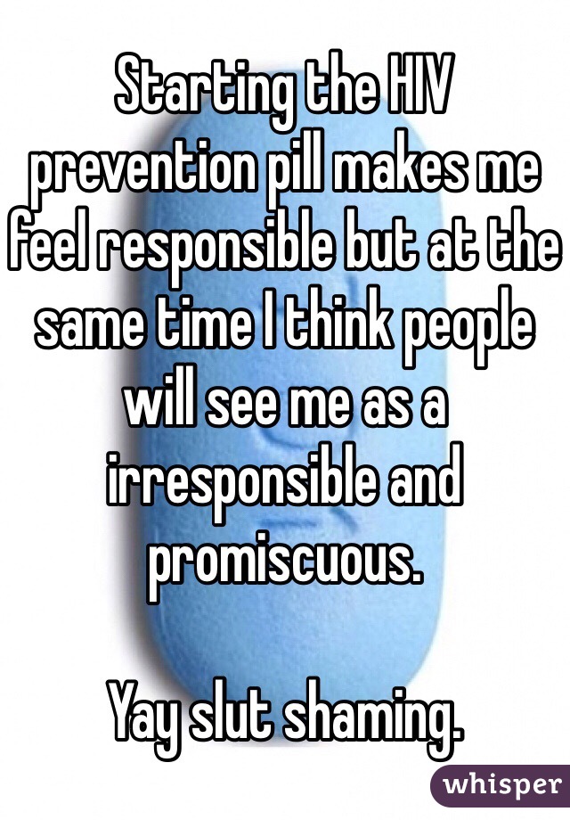 Starting the HIV prevention pill makes me feel responsible but at the same time I think people will see me as a irresponsible and promiscuous. 

Yay slut shaming. 