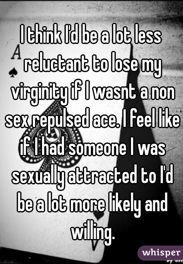 I think I'd be a lot less reluctant to lose my virginity if I wasnt a non sex repulsed ace. I feel like if I had someone I was sexually attracted to I'd be a lot more likely and willing.