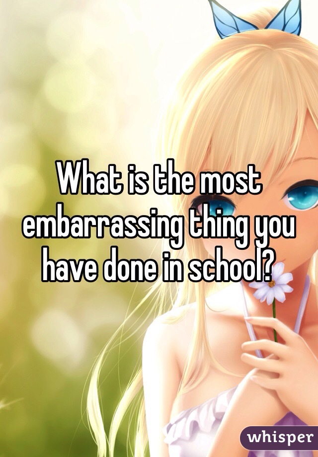 What is the most embarrassing thing you have done in school? 