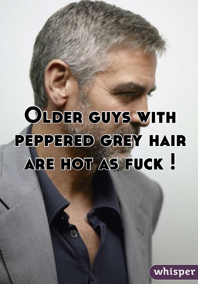 Older guys with peppered grey hair are hot as fuck !