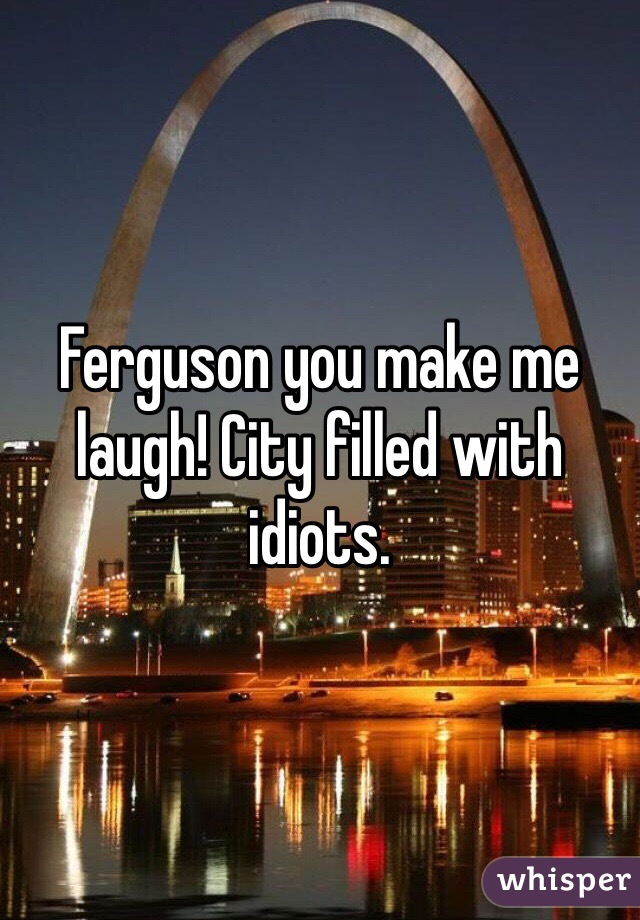 Ferguson you make me laugh! City filled with idiots.