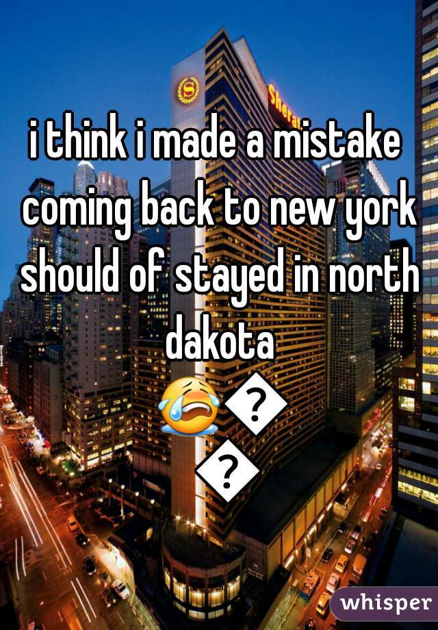 i think i made a mistake coming back to new york should of stayed in north dakota 😭😭😭