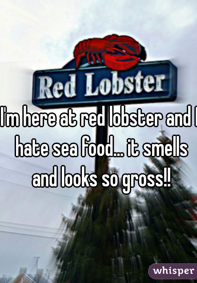 I'm here at red lobster and I hate sea food... it smells and looks so gross!!