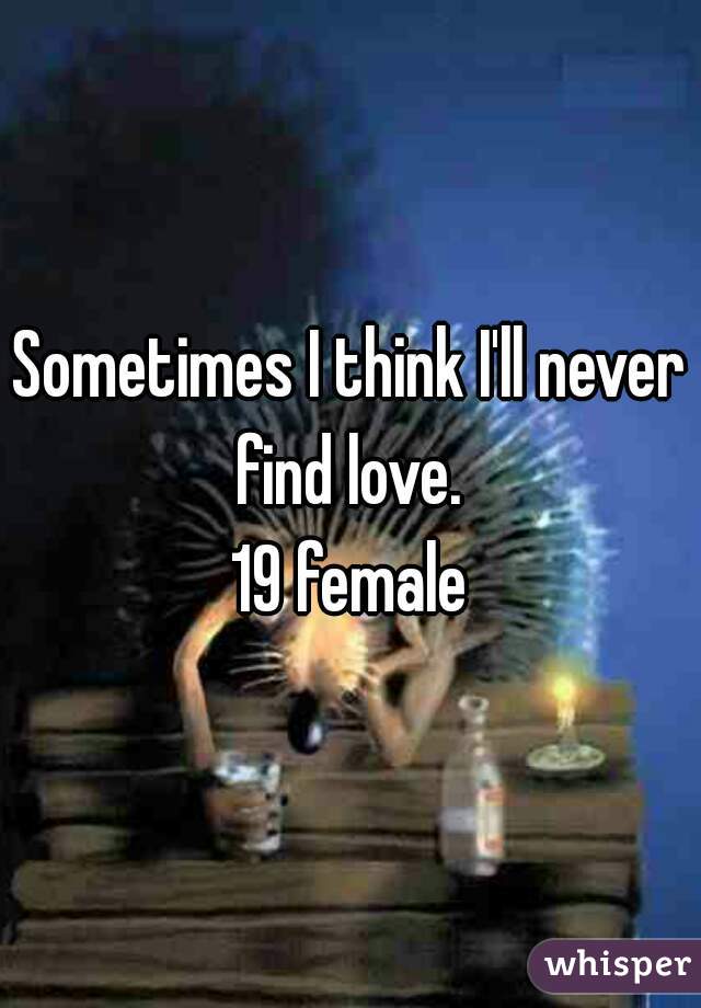 Sometimes I think I'll never find love. 
19 female