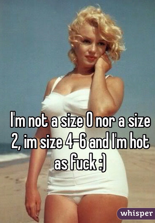 I'm not a size 0 nor a size 2, im size 4-6 and I'm hot as fuck :) 