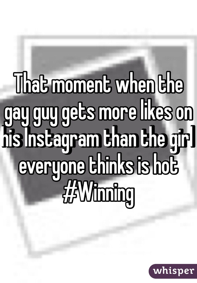 That moment when the gay guy gets more likes on his Instagram than the girl everyone thinks is hot #Winning