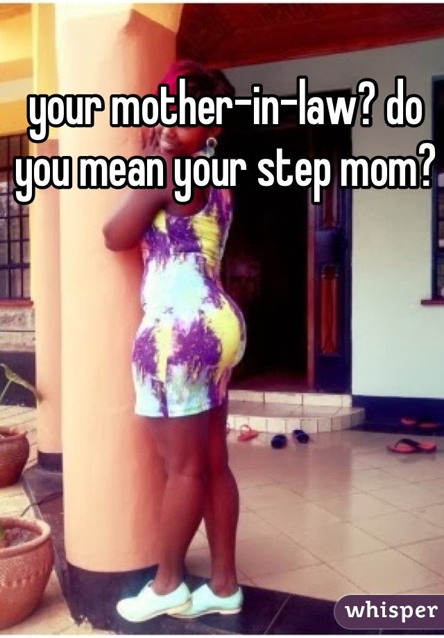 your mother-in-law? do you mean your step mom?