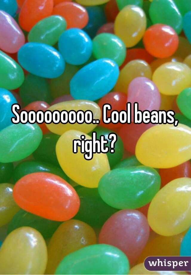 Sooooooooo.. Cool beans, right? 