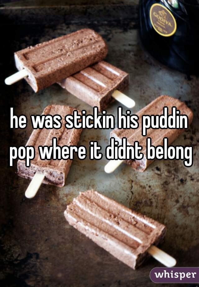 he was stickin his puddin pop where it didnt belong