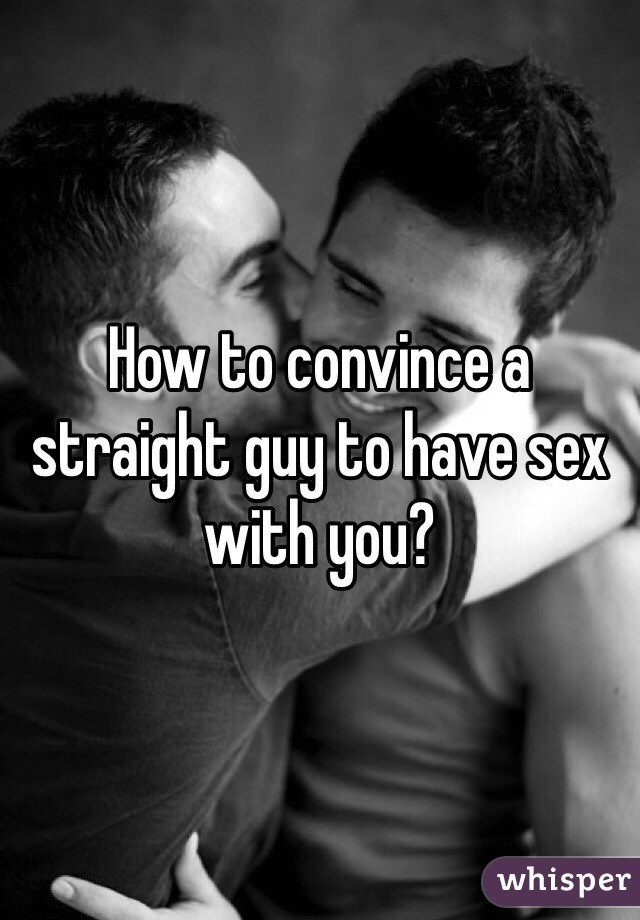 How to convince a straight guy to have sex with you?