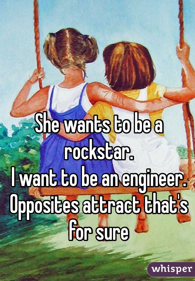 She wants to be a rockstar. 
I want to be an engineer. Opposites attract that's for sure  