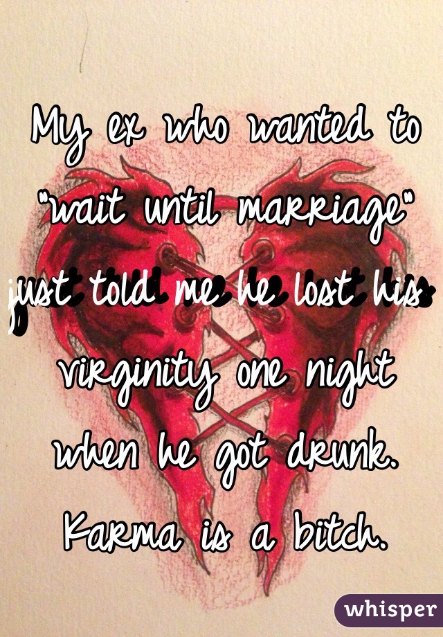 My ex who wanted to "wait until marriage" just told me he lost his virginity one night when he got drunk. Karma is a bitch. 