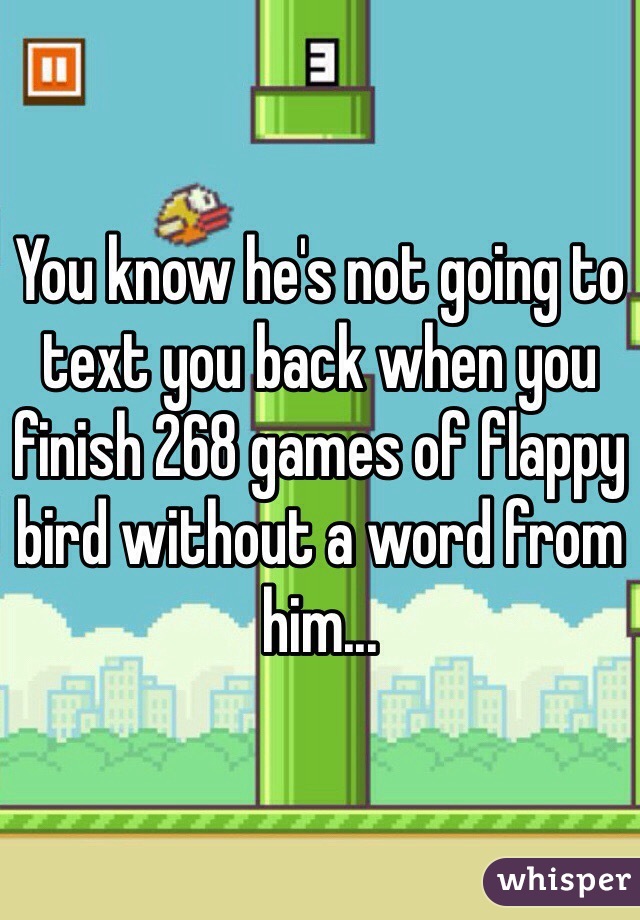 You know he's not going to text you back when you finish 268 games of flappy bird without a word from him...