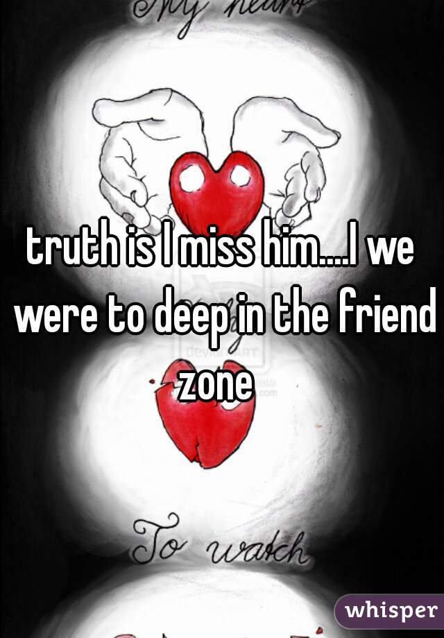 truth is I miss him....I we were to deep in the friend zone  