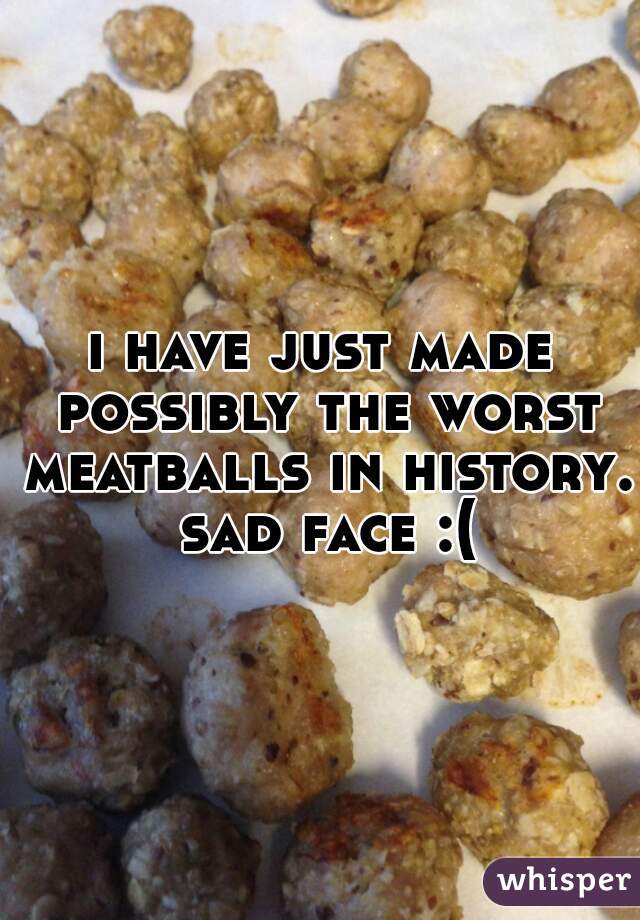 i have just made possibly the worst meatballs in history.  sad face :( 