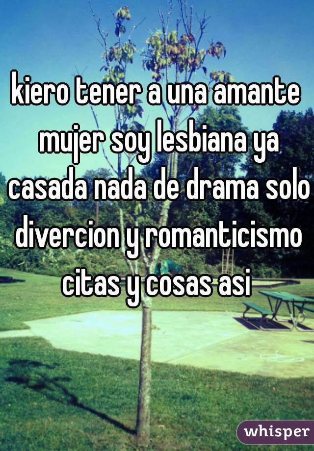 kiero tener a una amante mujer soy lesbiana ya casada nada de drama solo divercion y romanticismo citas y cosas asi 