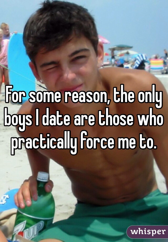 For some reason, the only boys I date are those who practically force me to. 