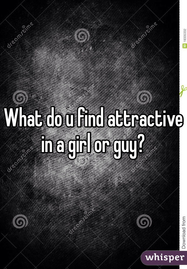 What do u find attractive in a girl or guy?