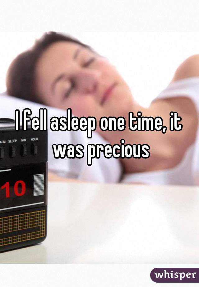 I fell asleep one time, it was precious