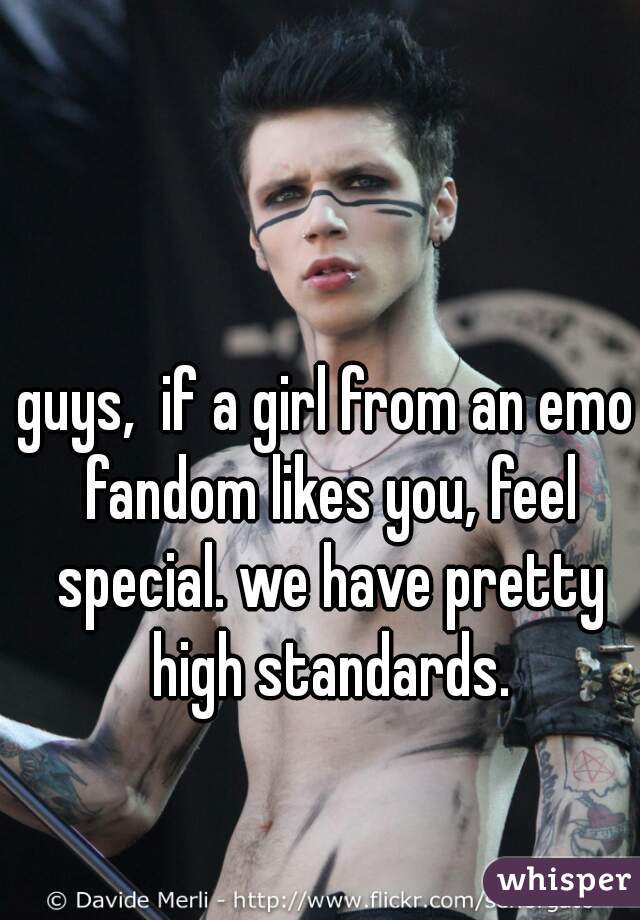 guys,  if a girl from an emo fandom likes you, feel special. we have pretty high standards.