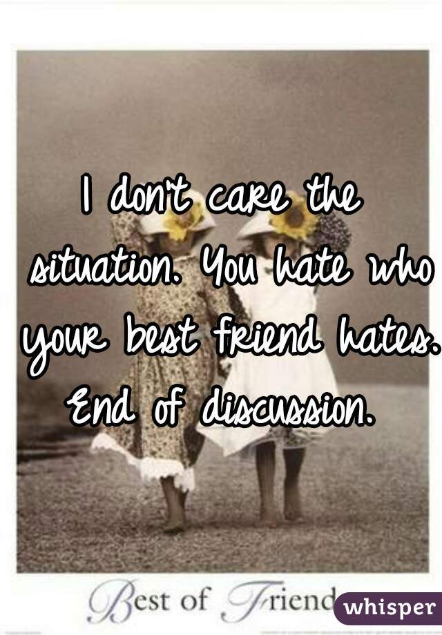 I don't care the situation. You hate who your best friend hates. End of discussion. 