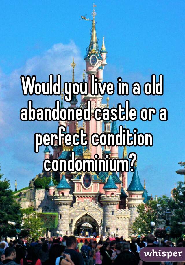 Would you live in a old abandoned castle or a perfect condition condominium?  