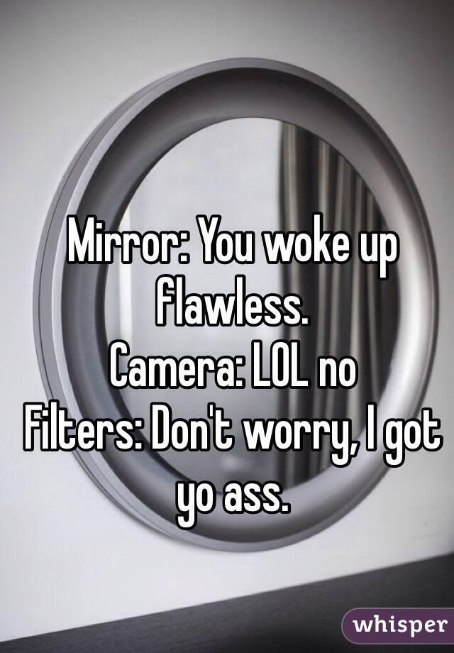 Mirror: You woke up flawless.
Camera: LOL no
Filters: Don't worry, I got yo ass.