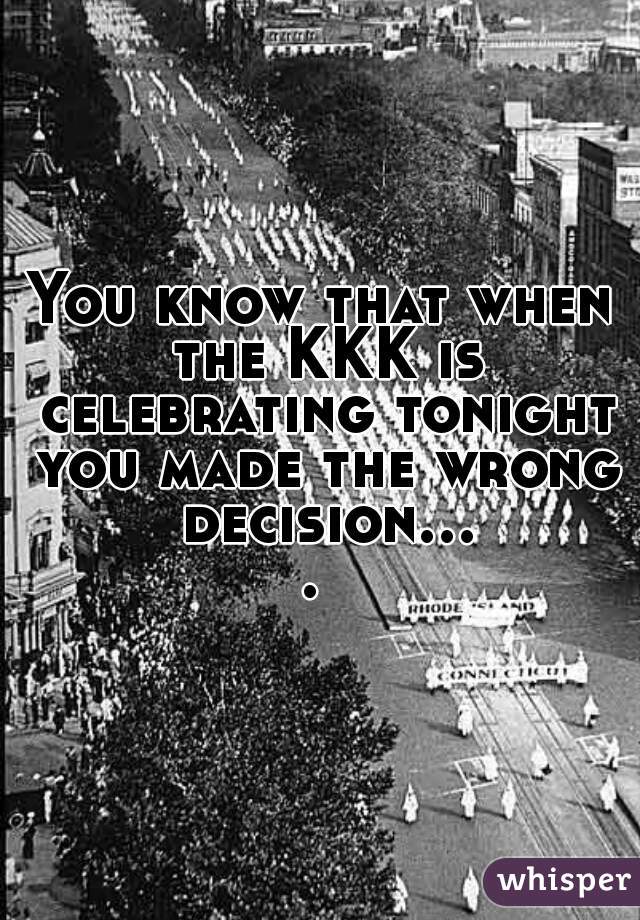 You know that when the KKK is celebrating tonight you made the wrong decision.... 