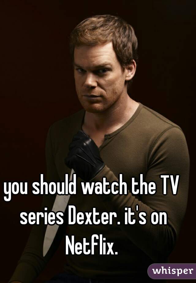 you should watch the TV series Dexter. it's on Netflix. 