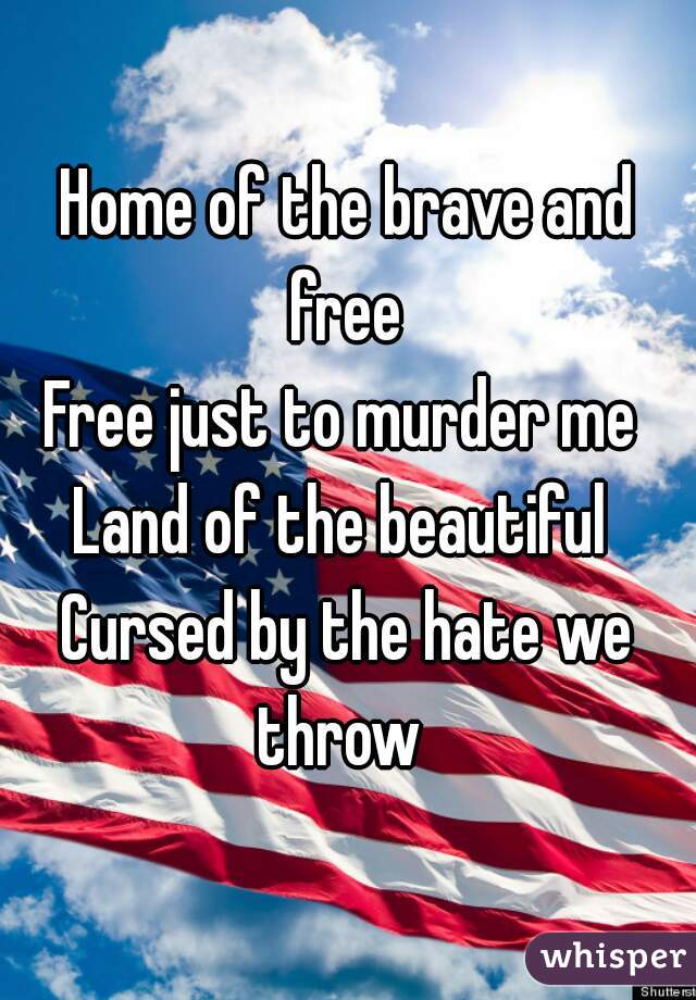 Home of the brave and free 
Free just to murder me 
Land of the beautiful 
Cursed by the hate we throw  