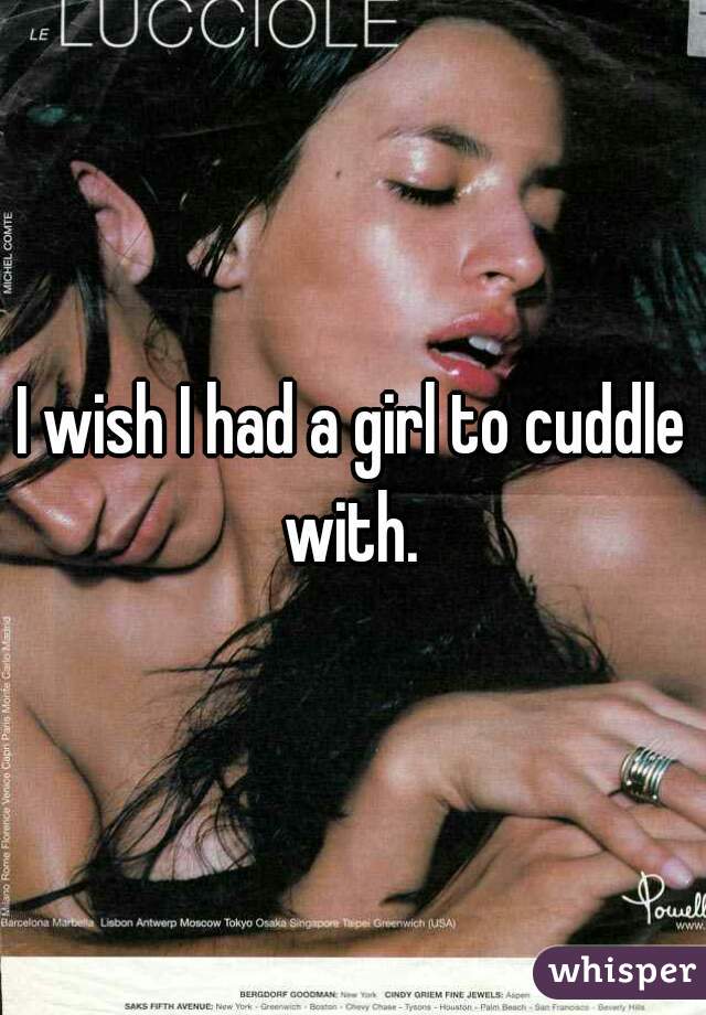 I wish I had a girl to cuddle with. 