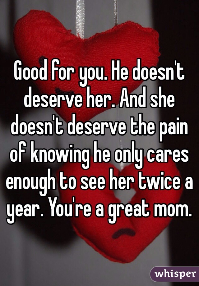 Good for you. He doesn't deserve her. And she doesn't deserve the pain of knowing he only cares enough to see her twice a year. You're a great mom. 