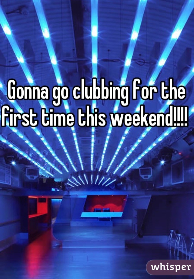 Gonna go clubbing for the first time this weekend!!!! 