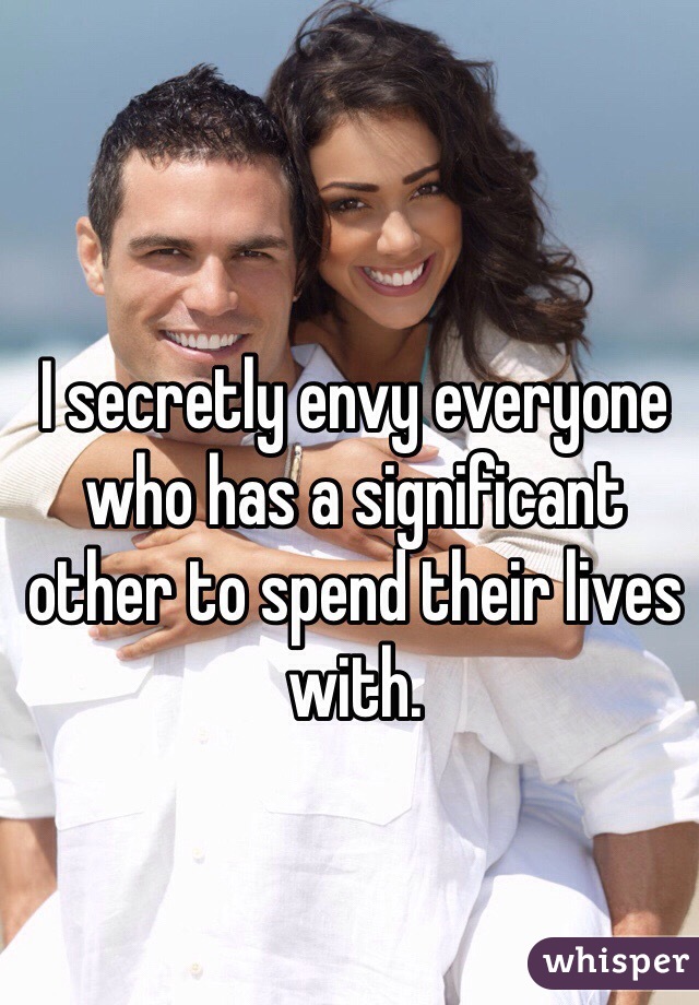 I secretly envy everyone who has a significant other to spend their lives with. 