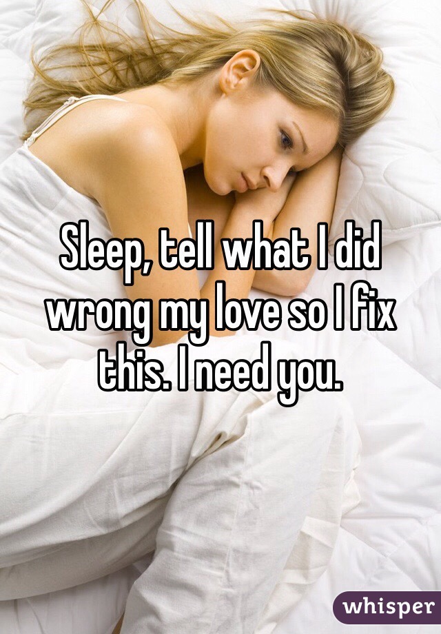 Sleep, tell what I did wrong my love so I fix this. I need you. 