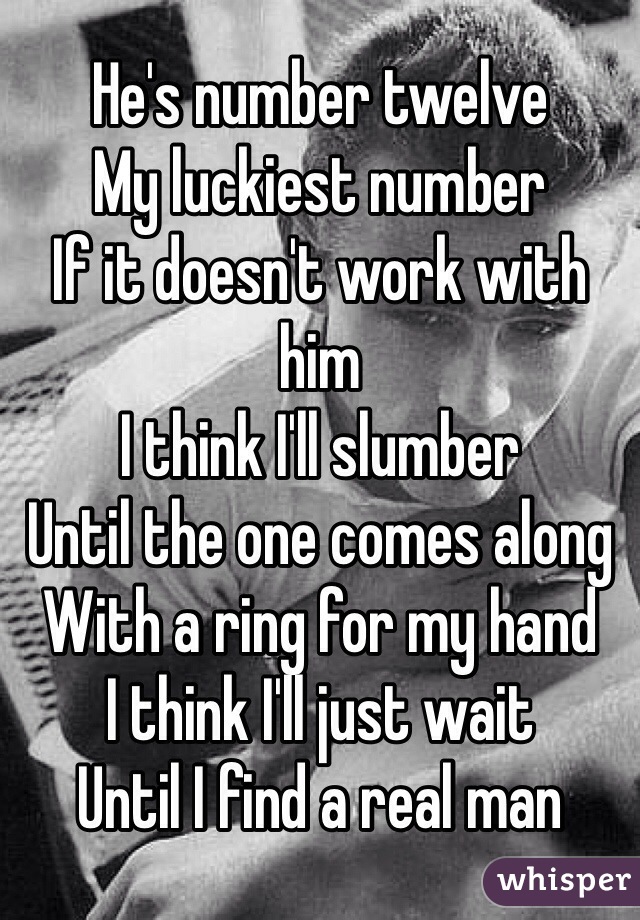 He's number twelve
My luckiest number
If it doesn't work with him
I think I'll slumber
Until the one comes along
With a ring for my hand 
I think I'll just wait
Until I find a real man