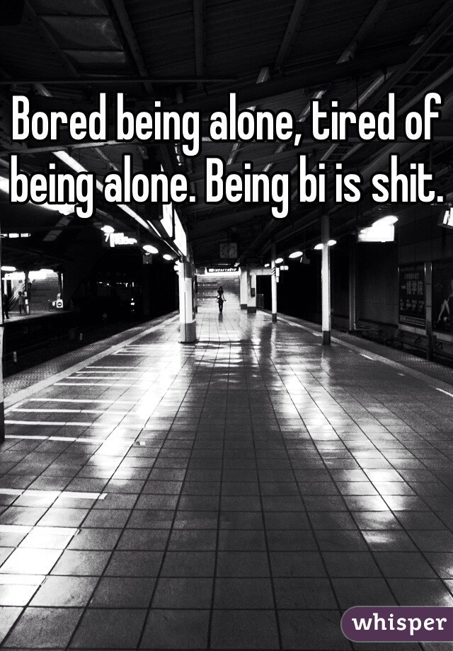 Bored being alone, tired of being alone. Being bi is shit.